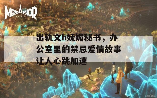 出轨文h妩媚秘书，办公室里的禁忌爱情故事让人心跳加速