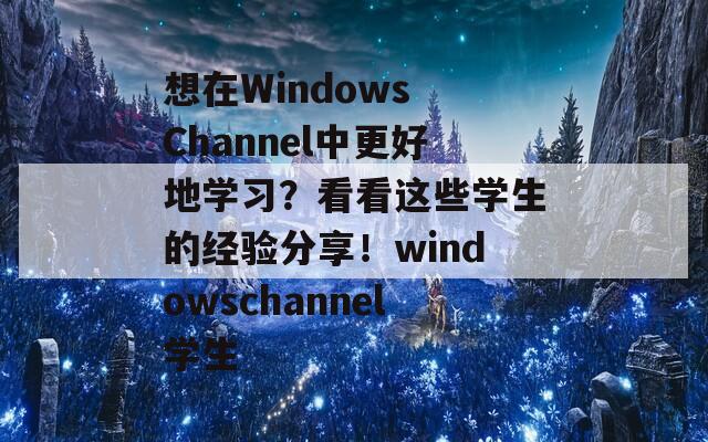 想在Windows Channel中更好地学习？看看这些学生的经验分享！windowschannel学生