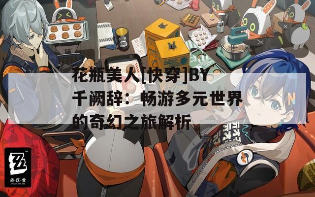 花瓶美人[快穿]BY千阙辞：畅游多元世界的奇幻之旅解析