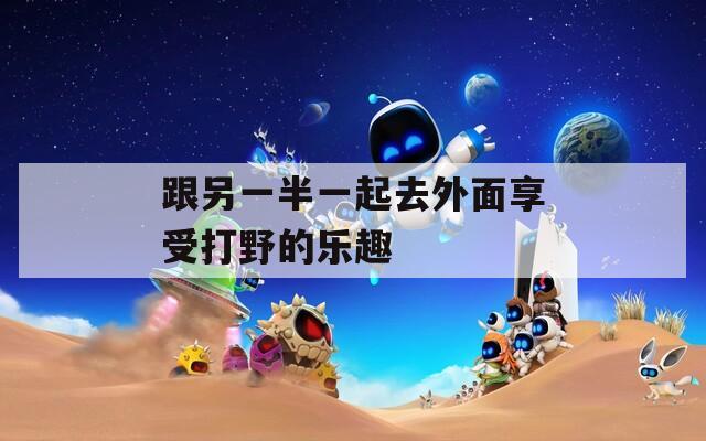 跟另一半一起去外面享受打野的乐趣