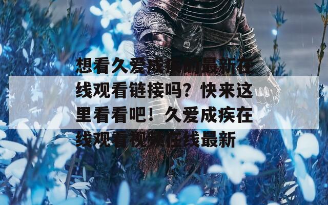 想看久爱成疾的最新在线观看链接吗？快来这里看看吧！久爱成疾在线观看视频在线最新