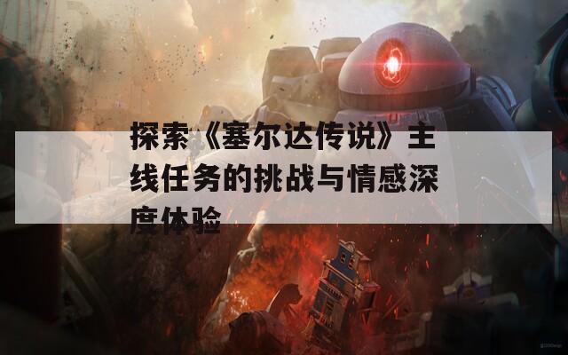 探索《塞尔达传说》主线任务的挑战与情感深度体验