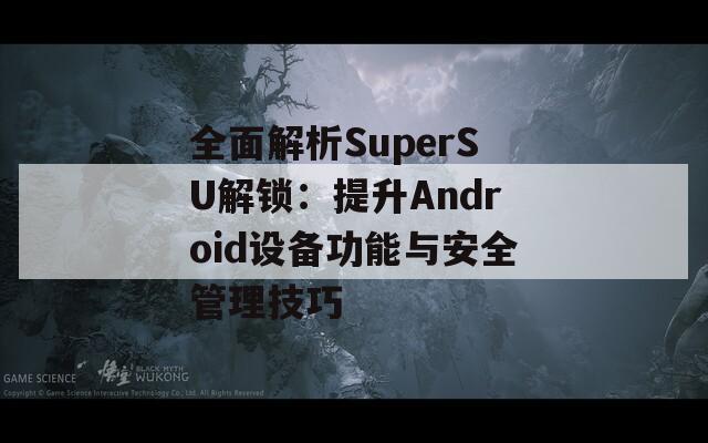 全面解析SuperSU解锁：提升Android设备功能与安全管理技巧