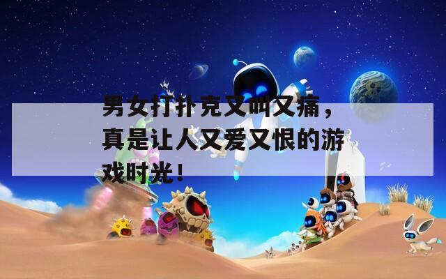 男女打扑克又叫又痛，真是让人又爱又恨的游戏时光！