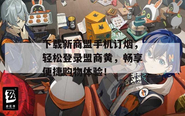 下载新商盟手机订烟，轻松登录盟商黄，畅享便捷购物体验！