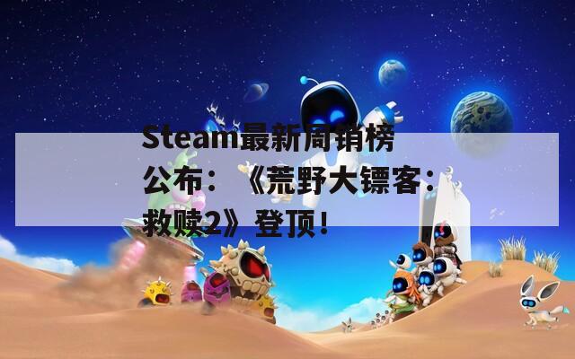 Steam最新周销榜公布：《荒野大镖客：救赎2》登顶！