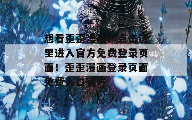 想看歪歪漫画？点击这里进入官方免费登录页面！歪歪漫画登录页面免费入口官方