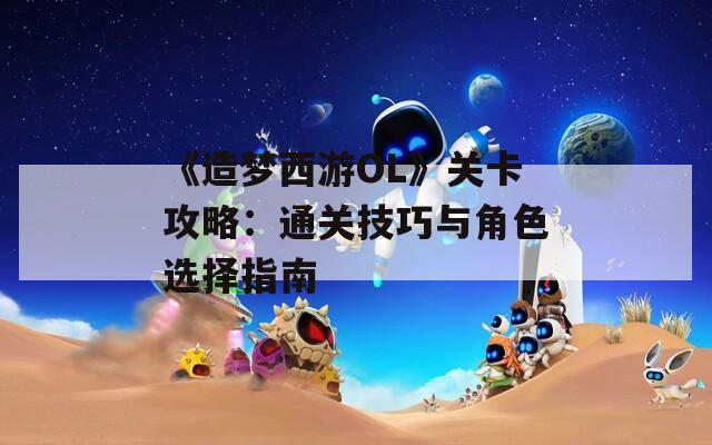 《造梦西游OL》关卡攻略：通关技巧与角色选择指南