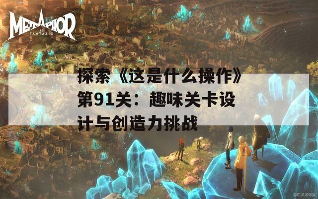 探索《这是什么操作》第91关：趣味关卡设计与创造力挑战