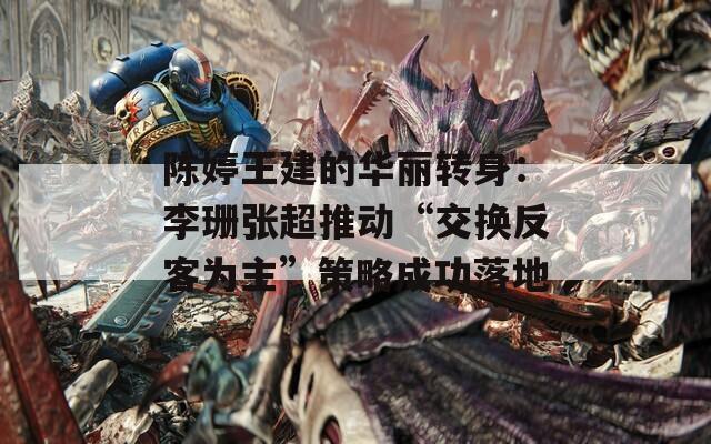陈婷王建的华丽转身：李珊张超推动“交换反客为主”策略成功落地
