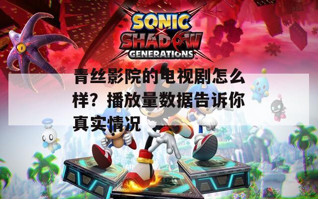 青丝影院的电视剧怎么样？播放量数据告诉你真实情况