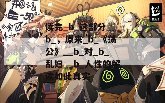 读完_b_这部分__b_，原来_b_《荡公》__b_对_b_乱妇__b_人性的解读如此真实