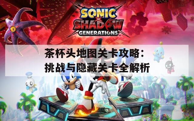 茶杯头地图关卡攻略：挑战与隐藏关卡全解析