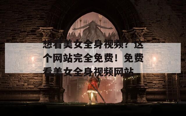 想看美女全身视频？这个网站完全免费！免费看美女全身视频网站