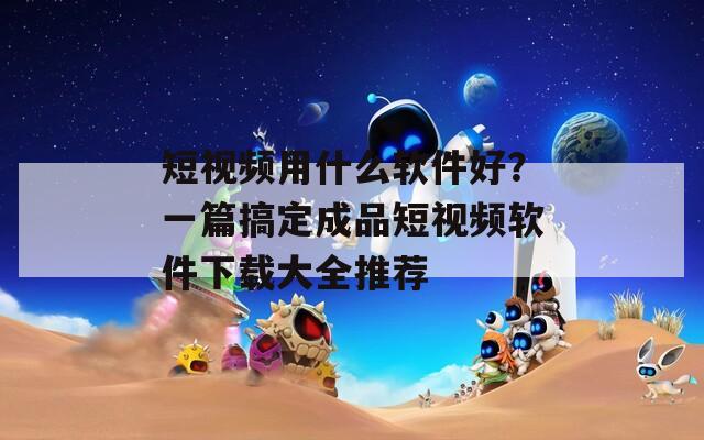 短视频用什么软件好？一篇搞定成品短视频软件下载大全推荐