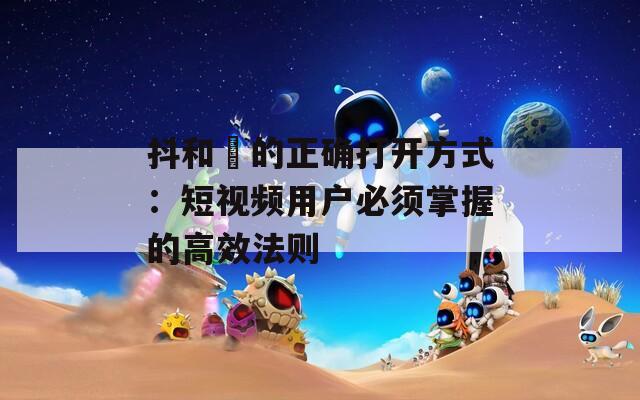 抖和抈的正确打开方式：短视频用户必须掌握的高效法则