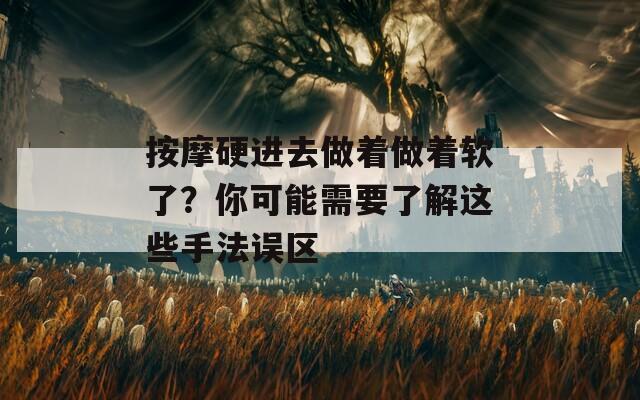 按摩硬进去做着做着软了？你可能需要了解这些手法误区
