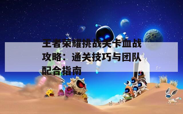 王者荣耀挑战关卡血战攻略：通关技巧与团队配合指南