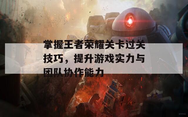 掌握王者荣耀关卡过关技巧，提升游戏实力与团队协作能力