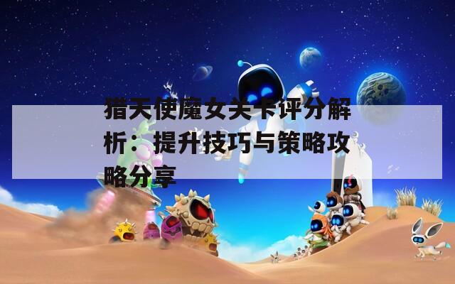 猎天使魔女关卡评分解析：提升技巧与策略攻略分享