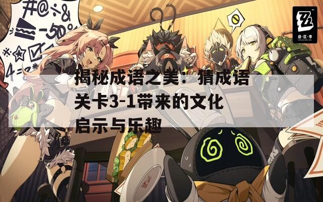 揭秘成语之美：猜成语关卡3-1带来的文化启示与乐趣
