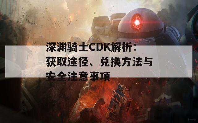 深渊骑士CDK解析：获取途径、兑换方法与安全注意事项