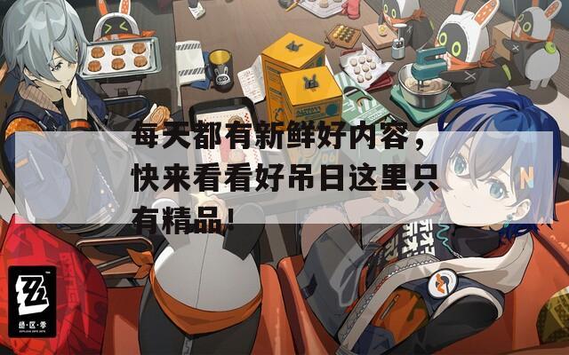 每天都有新鲜好内容，快来看看好吊日这里只有精品！