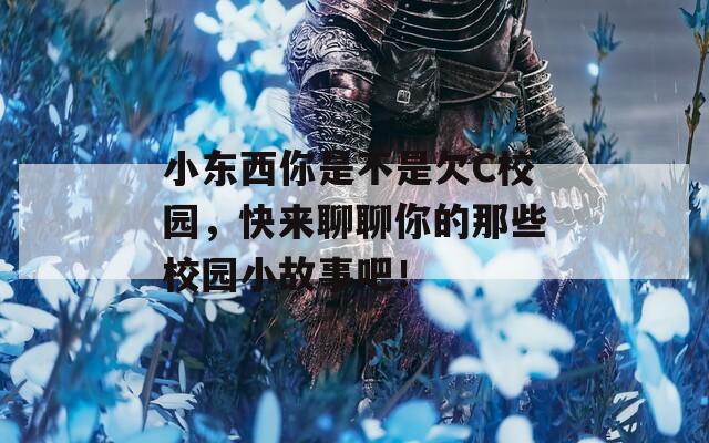 小东西你是不是欠C校园，快来聊聊你的那些校园小故事吧！