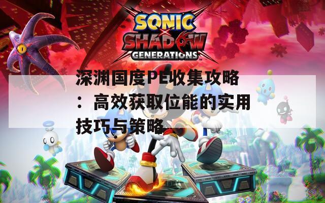 深渊国度PE收集攻略：高效获取位能的实用技巧与策略
