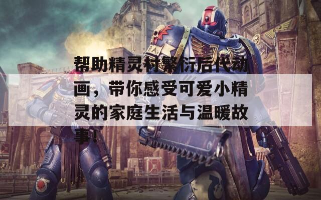 帮助精灵村繁衍后代动画，带你感受可爱小精灵的家庭生活与温暖故事！