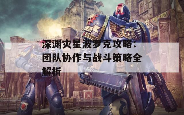 深渊灾星波罗克攻略：团队协作与战斗策略全解析