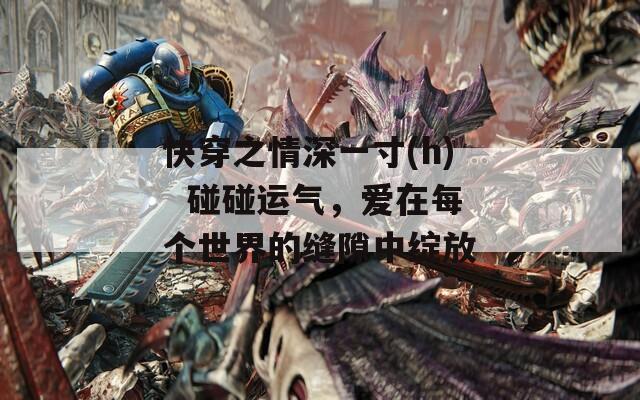快穿之情深一寸(h)  碰碰运气，爱在每个世界的缝隙中绽放