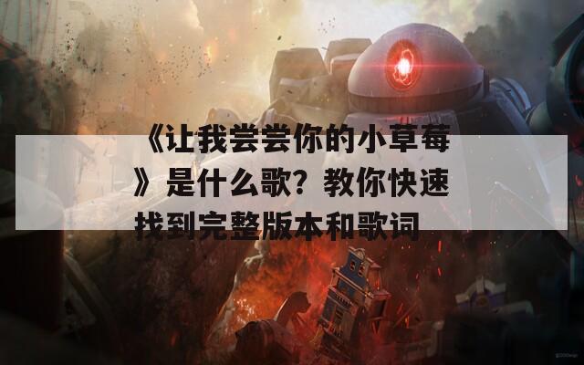 《让我尝尝你的小草莓》是什么歌？教你快速找到完整版本和歌词