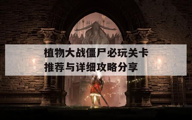植物大战僵尸必玩关卡推荐与详细攻略分享