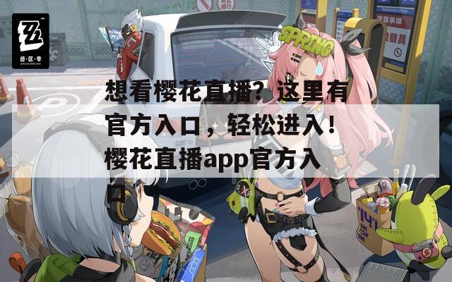 想看樱花直播？这里有官方入口，轻松进入！樱花直播app官方入口