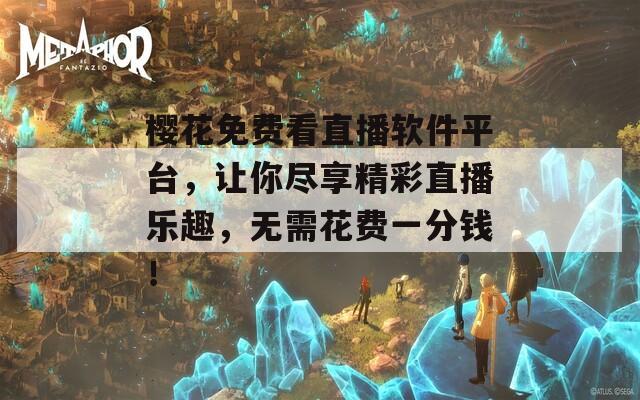 樱花免费看直播软件平台，让你尽享精彩直播乐趣，无需花费一分钱！