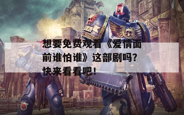 想要免费观看《爱情面前谁怕谁》这部剧吗？快来看看吧！