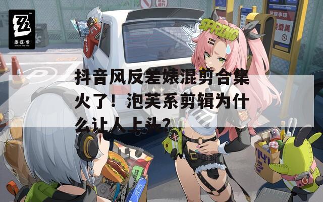 抖音风反差婊混剪合集火了！泡芙系剪辑为什么让人上头？