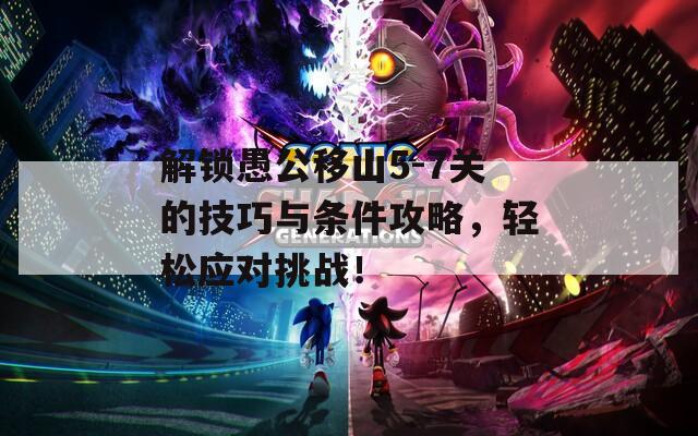 解锁愚公移山5-7关的技巧与条件攻略，轻松应对挑战！