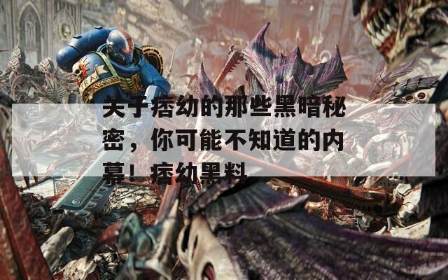 关于痞幼的那些黑暗秘密，你可能不知道的内幕！痞幼黑料