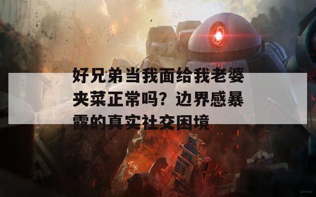 好兄弟当我面给我老婆夹菜正常吗？边界感暴露的真实社交困境