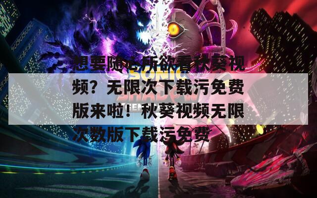 想要随心所欲看秋葵视频？无限次下载污免费版来啦！秋葵视频无限次数版下载污免费