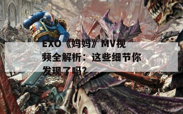 EXO《妈妈》MV视频全解析：这些细节你发现了吗？