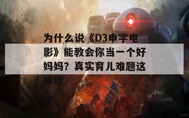 为什么说《D3申字电影》能教会你当一个好妈妈？真实育儿难题这样破