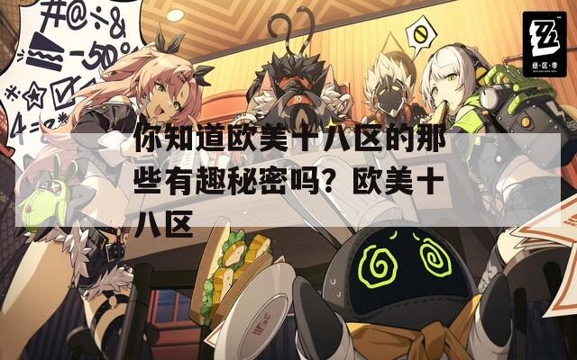 你知道欧美十八区的那些有趣秘密吗？欧美十八区