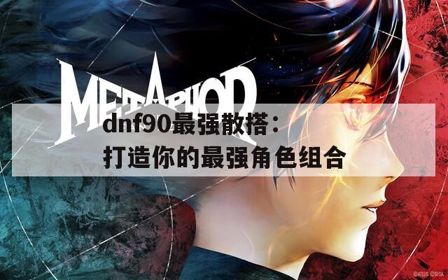 dnf90最强散搭：打造你的最强角色组合