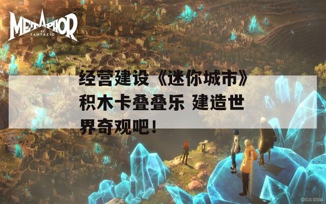 经营建设《迷你城市》积木卡叠叠乐 建造世界奇观吧！