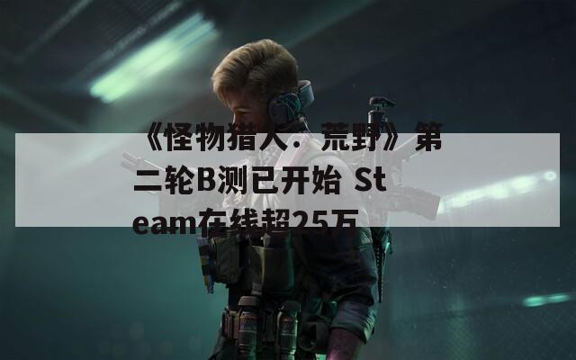 《怪物猎人：荒野》第二轮B测已开始 Steam在线超25万