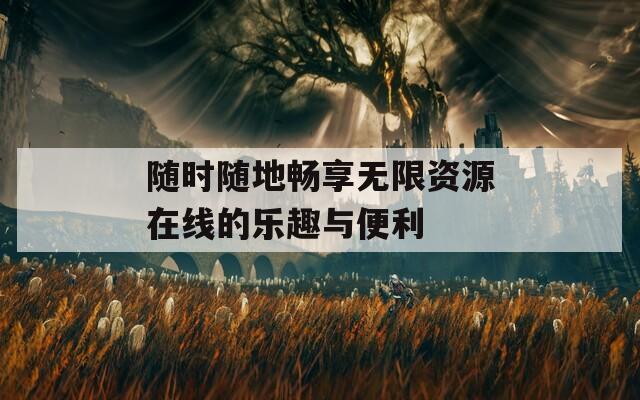 随时随地畅享无限资源在线的乐趣与便利