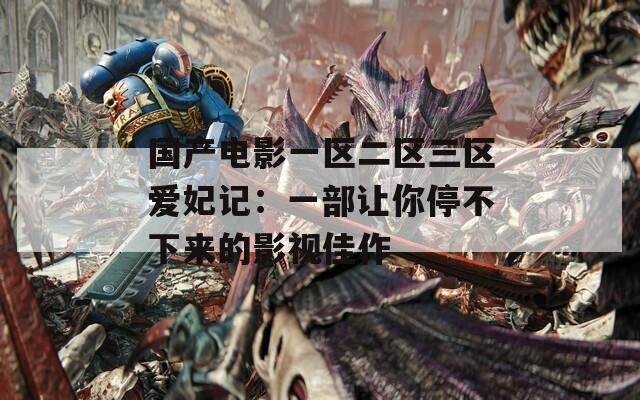 国产电影一区二区三区爱妃记：一部让你停不下来的影视佳作